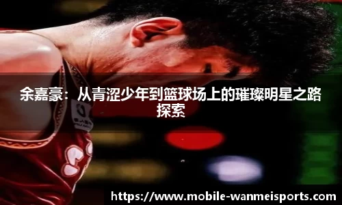 余嘉豪：从青涩少年到篮球场上的璀璨明星之路探索